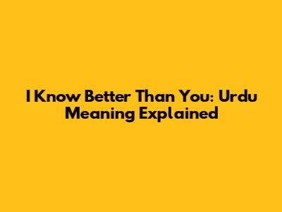 "I Know Better Than You": Urdu Meaning Explained
