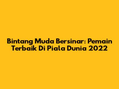 **Bintang Muda Bersinar: Pemain Terbaik Di Piala Dunia 2022**