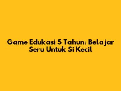 **Game Edukasi 5 Tahun: Belajar Seru Untuk Si Kecil**