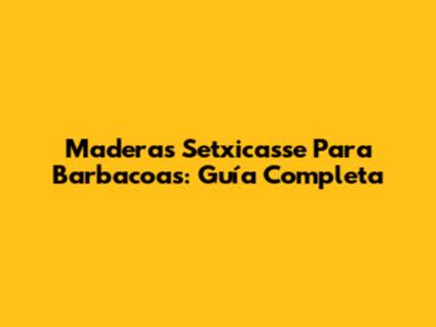**Maderas Setxicasse Para Barbacoas: Guía Completa**