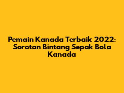 **Pemain Kanada Terbaik 2022: Sorotan Bintang Sepak Bola Kanada**