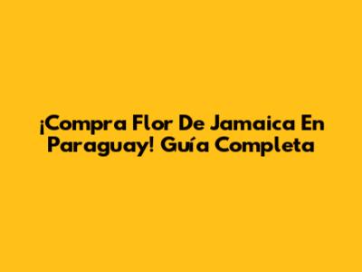 ¡Compra Flor De Jamaica En Paraguay! Guía Completa