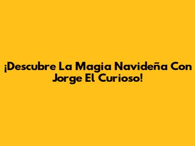 ¡Descubre La Magia Navideña Con Jorge El Curioso!