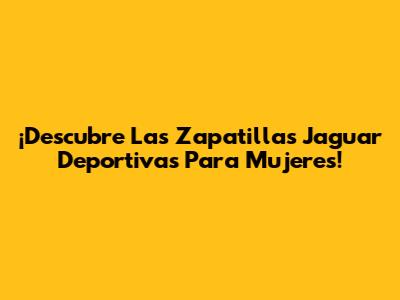 ¡Descubre Las Zapatillas Jaguar Deportivas Para Mujeres!