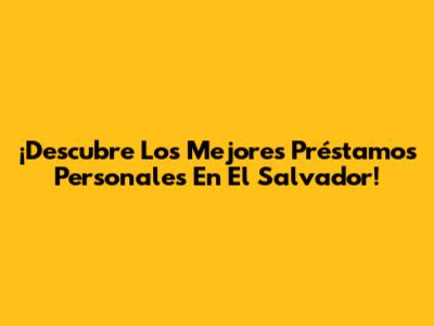 ¡Descubre Los Mejores Préstamos Personales En El Salvador!
