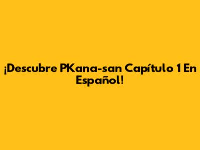¡Descubre PKana-san Capítulo 1 En Español!