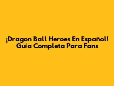 ¡Dragon Ball Heroes En Español! Guía Completa Para Fans