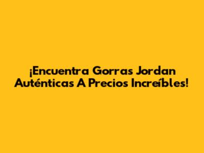¡Encuentra Gorras Jordan Auténticas A Precios Increíbles!