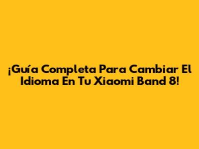 ¡Guía Completa Para Cambiar El Idioma En Tu Xiaomi Band 8!