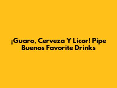 ¡Guaro, Cerveza Y Licor! Pipe Bueno's Favorite Drinks