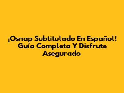 ¡Osnap Subtitulado En Español! Guía Completa Y Disfrute Asegurado