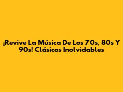 ¡Revive La Música De Los 70s, 80s Y 90s! Clásicos Inolvidables