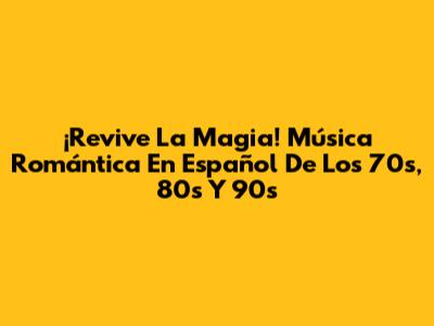 ¡Revive La Magia! Música Romántica En Español De Los 70s, 80s Y 90s