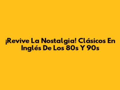 ¡Revive La Nostalgia! Clásicos En Inglés De Los 80s Y 90s