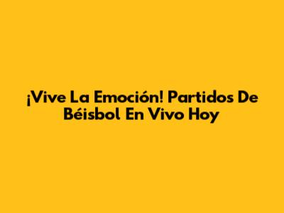 ¡Vive La Emoción! Partidos De Béisbol En Vivo Hoy