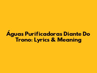 Águas Purificadoras Diante Do Trono: Lyrics & Meaning