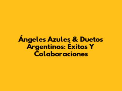 Ángeles Azules & Duetos Argentinos: Éxitos Y Colaboraciones