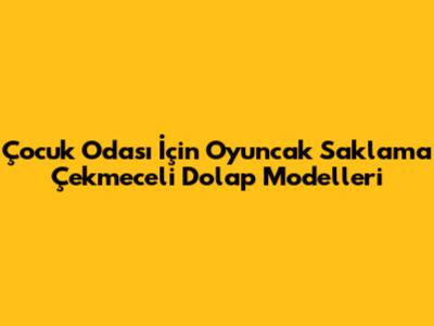 Çocuk Odası İçin Oyuncak Saklama Çekmeceli Dolap Modelleri