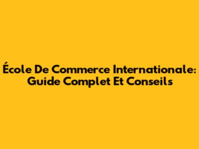 École De Commerce Internationale: Guide Complet Et Conseils