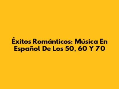 Éxitos Románticos: Música En Español De Los 50, 60 Y 70