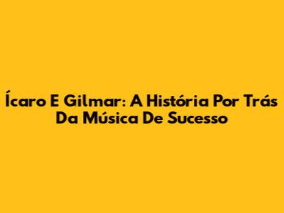 Ícaro E Gilmar: A História Por Trás Da Música De Sucesso