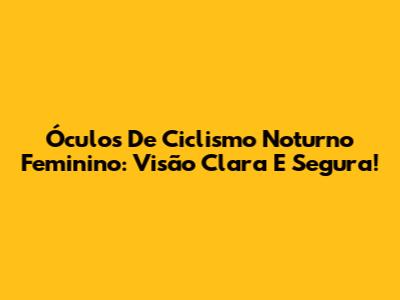Óculos De Ciclismo Noturno Feminino: Visão Clara E Segura!