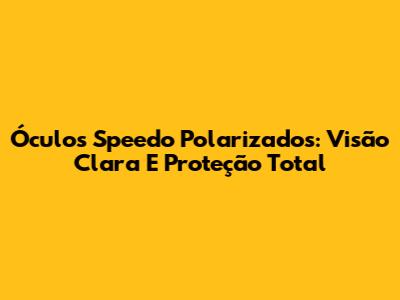 Óculos Speedo Polarizados: Visão Clara E Proteção Total