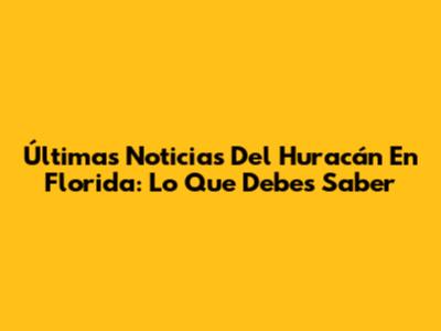 Últimas Noticias Del Huracán En Florida: Lo Que Debes Saber