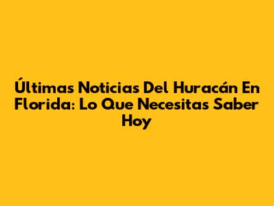 Últimas Noticias Del Huracán En Florida: Lo Que Necesitas Saber Hoy