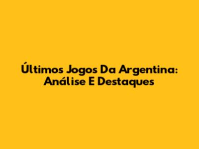 Últimos Jogos Da Argentina: Análise E Destaques