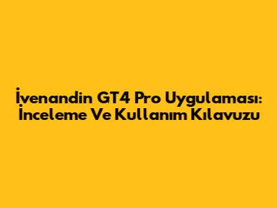 İvenandin GT4 Pro Uygulaması: İnceleme Ve Kullanım Kılavuzu