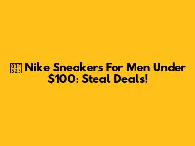 🔥 Nike Sneakers For Men Under $100: Steal Deals!