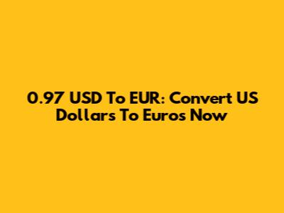 0.97 USD To EUR: Convert US Dollars To Euros Now
