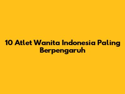 10 Atlet Wanita Indonesia Paling Berpengaruh