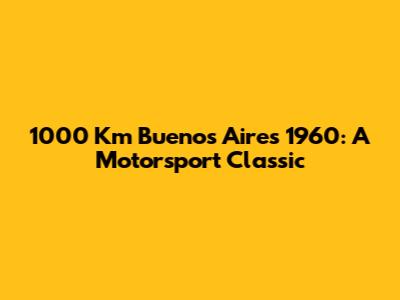 1000 Km Buenos Aires 1960: A Motorsport Classic