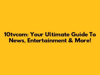10tvcom: Your Ultimate Guide To News, Entertainment & More!