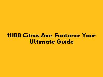 11188 Citrus Ave, Fontana: Your Ultimate Guide