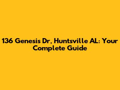 136 Genesis Dr, Huntsville AL: Your Complete Guide