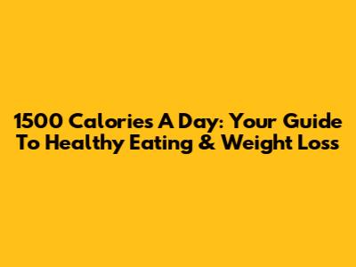 1500 Calories A Day: Your Guide To Healthy Eating & Weight Loss