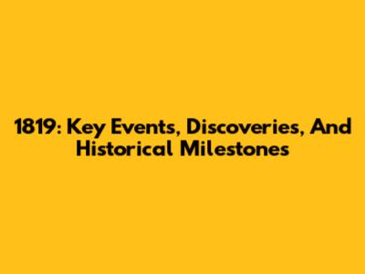 1819: Key Events, Discoveries, And Historical Milestones