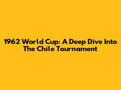 1962 World Cup: A Deep Dive Into The Chile Tournament