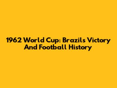 1962 World Cup: Brazil's Victory And Football History