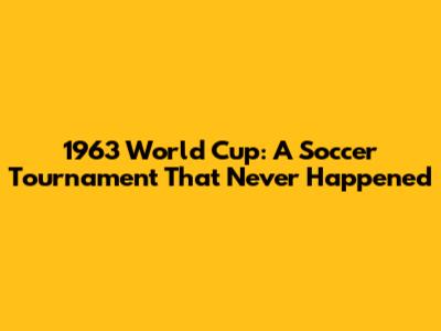 1963 World Cup: A Soccer Tournament That Never Happened