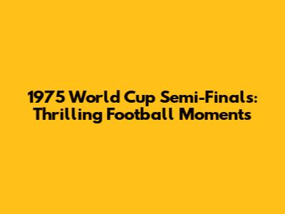 1975 World Cup Semi-Finals: Thrilling Football Moments