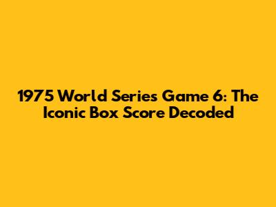 1975 World Series Game 6: The Iconic Box Score Decoded