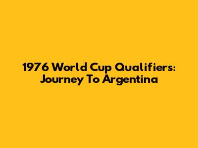 1976 World Cup Qualifiers: Journey To Argentina