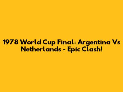 1978 World Cup Final: Argentina Vs Netherlands - Epic Clash!