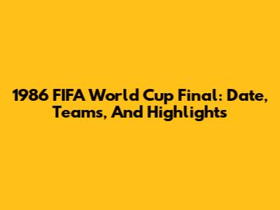 1986 FIFA World Cup Final: Date, Teams, And Highlights