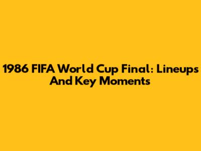 1986 FIFA World Cup Final: Lineups And Key Moments