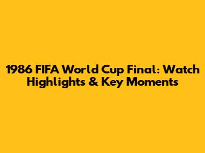 1986 FIFA World Cup Final: Watch Highlights & Key Moments